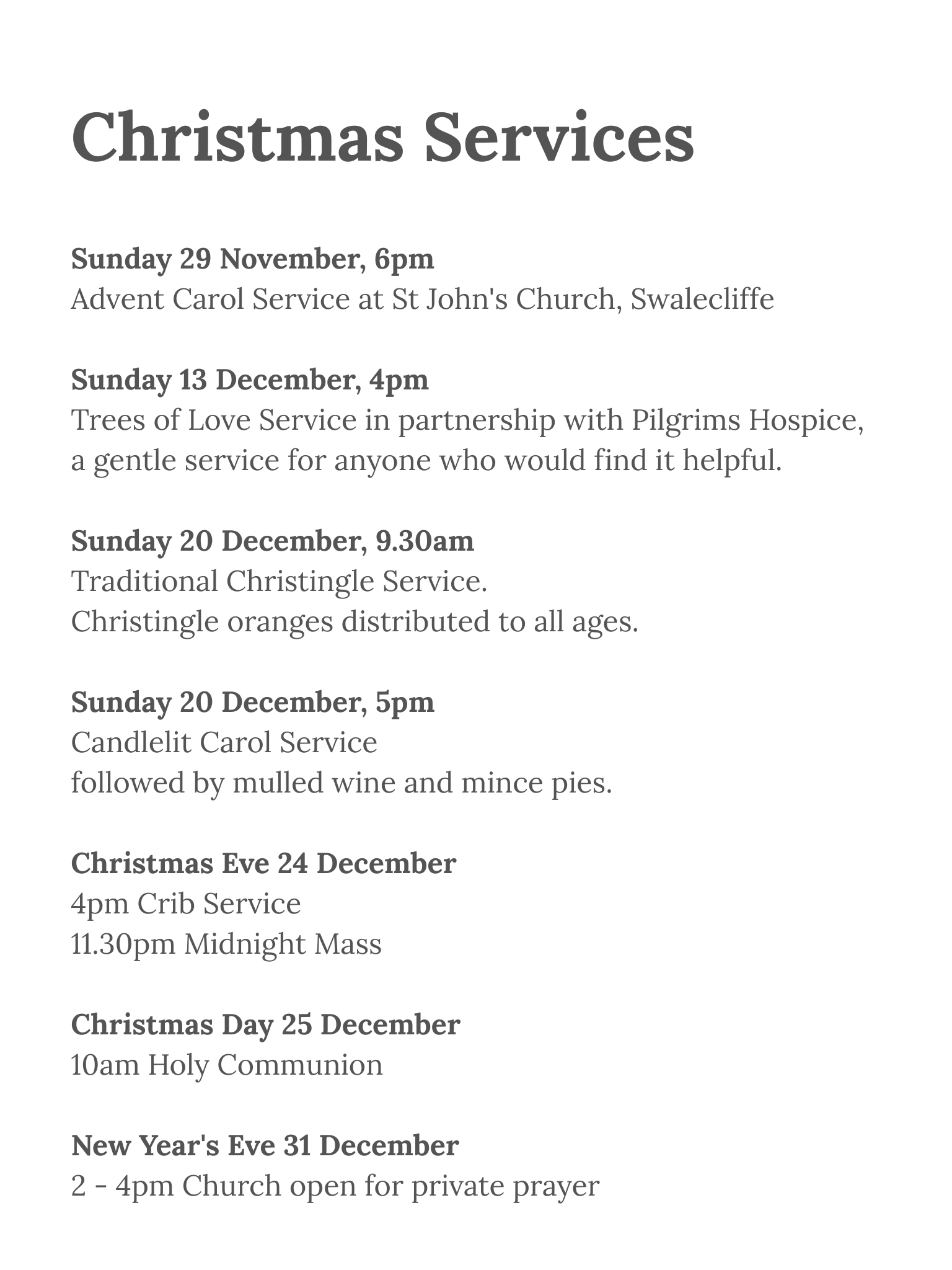 Christmas Services Sunday 29 November, 6pm Advent Carol Service at St John's Church, Swalecliffe Sunday 13 December, 4pm Trees of Love Service in partnership with Pilgrims Hospice, a gentle service for anyone who would find it helpful. Sunday 20 December, 9.30am Traditional Christingle Service. Christingle oranges distributed to all ages. Sunday 20 December, 5pm Candlelit Carol Service followed by mulled wine and mince pies. Christmas Eve 24 December 4pm Crib Service 11.30pm Midnight Mass Christmas Day 25 December 10am Holy Communion New Year's Eve 31 December 2 - 4pm Church open for private prayer